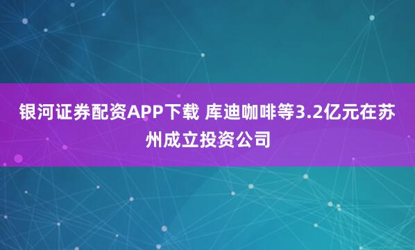 银河证券配资APP下载 库迪咖啡等3.2亿元在苏州成立投资公司