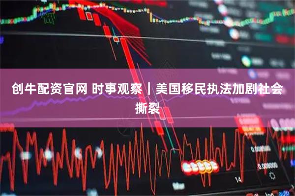 创牛配资官网 时事观察｜美国移民执法加剧社会撕裂