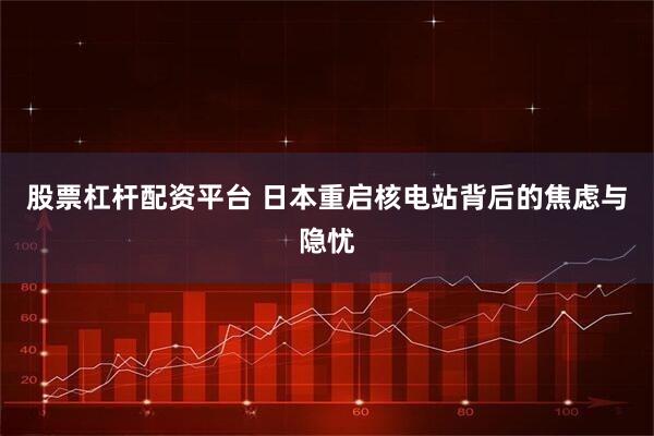 股票杠杆配资平台 日本重启核电站背后的焦虑与隐忧