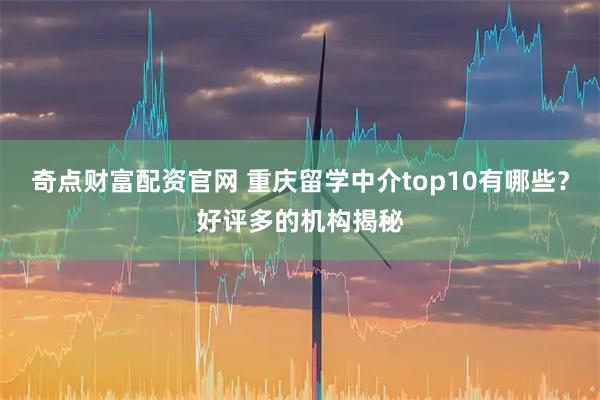 奇点财富配资官网 重庆留学中介top10有哪些？好评多的机构揭秘