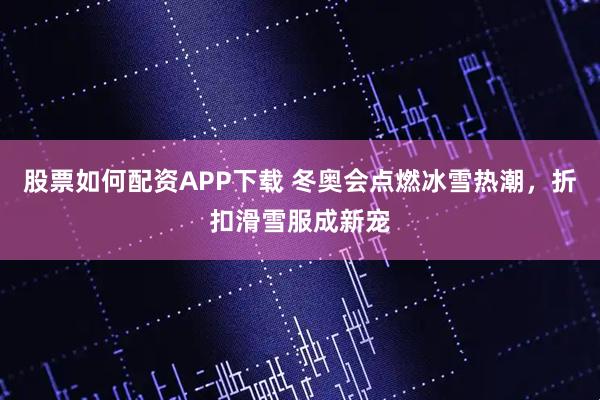 股票如何配资APP下载 冬奥会点燃冰雪热潮，折扣滑雪服成新宠