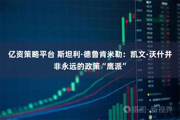 亿资策略平台 斯坦利·德鲁肯米勒：凯文·沃什并非永远的政策“鹰派”