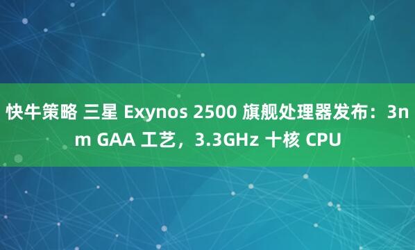 快牛策略 三星 Exynos 2500 旗舰处理器发布：3nm GAA 工艺，3.3GHz 十核 CPU