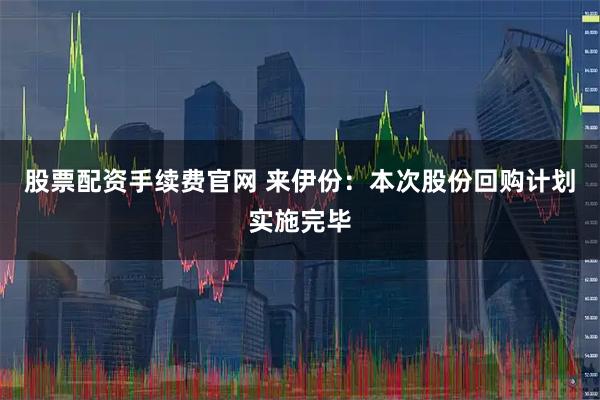 股票配资手续费官网 来伊份：本次股份回购计划实施完毕