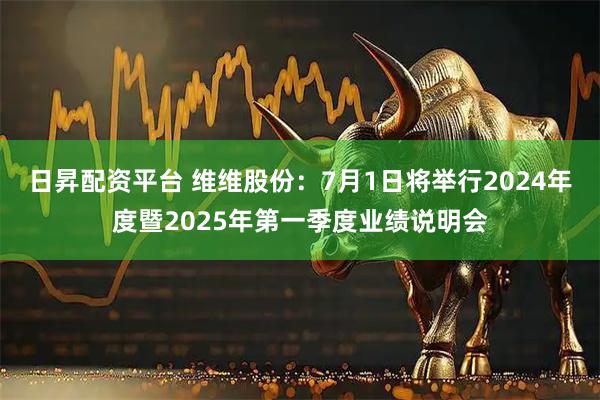 日昇配资平台 维维股份：7月1日将举行2024年度暨2025年第一季度业绩说明会