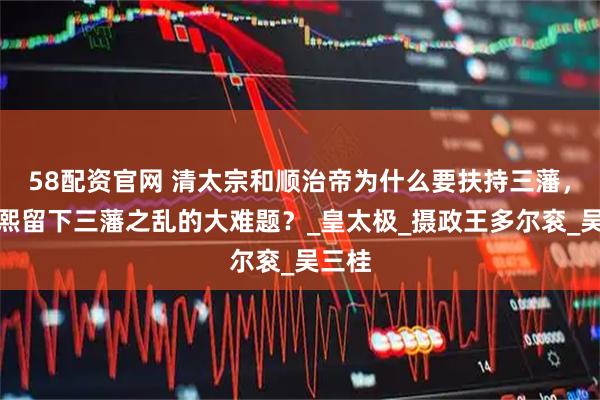 58配资官网 清太宗和顺治帝为什么要扶持三藩，给康熙留下三藩之乱的大难题？_皇太极_摄政王多尔衮_吴三桂