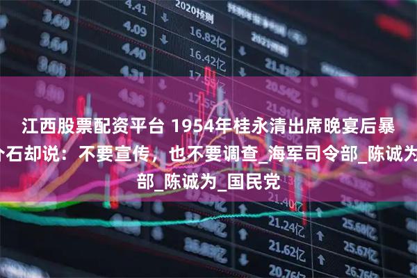江西股票配资平台 1954年桂永清出席晚宴后暴毙，蒋介石却说：不要宣传，也不要调查_海军司令部_陈诚为_国民党