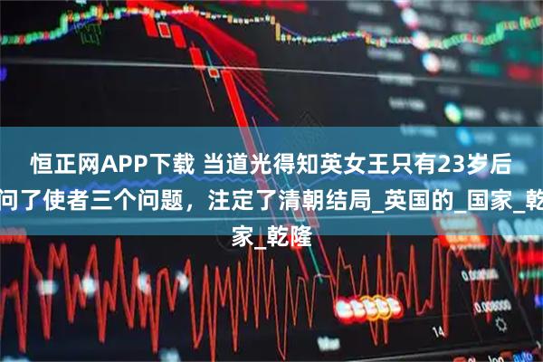 恒正网APP下载 当道光得知英女王只有23岁后，问了使者三个问题，注定了清朝结局_英国的_国家_乾隆