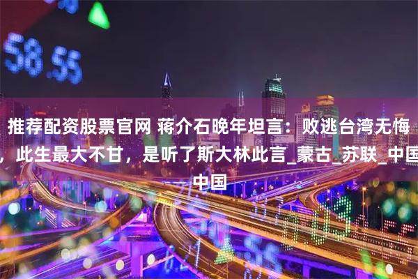 推荐配资股票官网 蒋介石晚年坦言：败逃台湾无悔，此生最大不甘，是听了斯大林此言_蒙古_苏联_中国