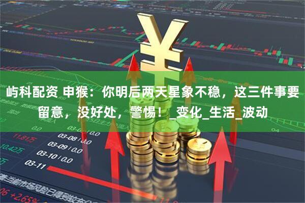屿科配资 申猴：你明后两天星象不稳，这三件事要留意，没好处，警惕！_变化_生活_波动