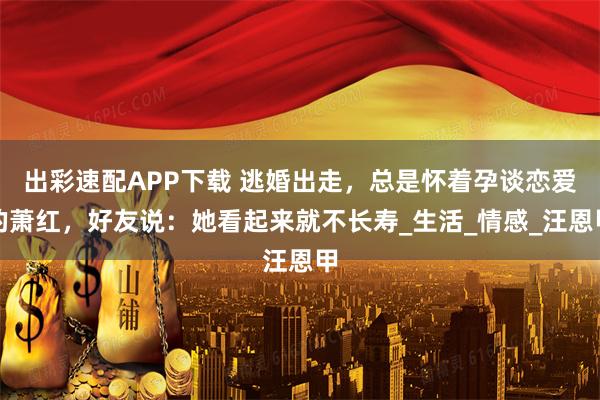 出彩速配APP下载 逃婚出走，总是怀着孕谈恋爱的萧红，好友说：她看起来就不长寿_生活_情感_汪恩甲