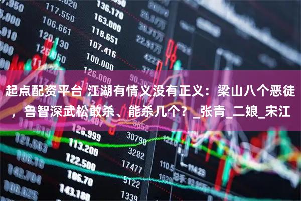 起点配资平台 江湖有情义没有正义：梁山八个恶徒，鲁智深武松敢杀、能杀几个？_张青_二娘_宋江