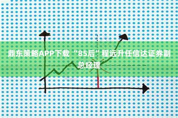 鼎东策略APP下载 “85后”程远升任信达证券副总经理