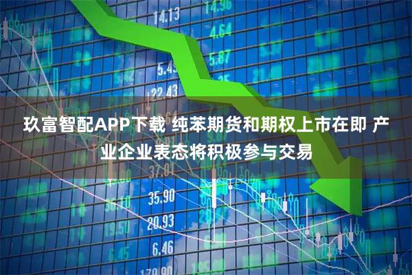 玖富智配APP下载 纯苯期货和期权上市在即 产业企业表态将积极参与交易