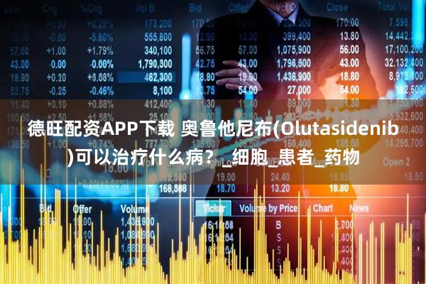 德旺配资APP下载 奥鲁他尼布(Olutasidenib)可以治疗什么病？_细胞_患者_药物