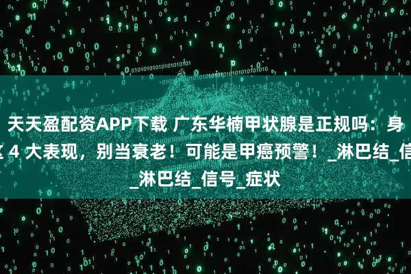 天天盈配资APP下载 广东华楠甲状腺是正规吗：身体出现这 4 大表现，别当衰老！可能是甲癌预警！_淋巴结_信号_症状