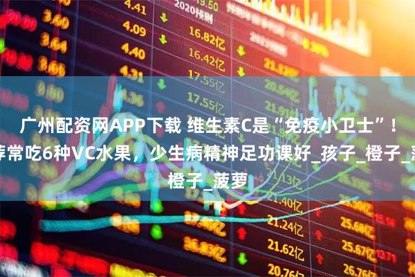 广州配资网APP下载 维生素C是“免疫小卫士”！推荐常吃6种VC水果，少生病精神足功课好_孩子_橙子_菠萝