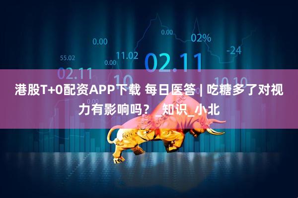 港股T+0配资APP下载 每日医答 | 吃糖多了对视力有影响吗？_知识_小北