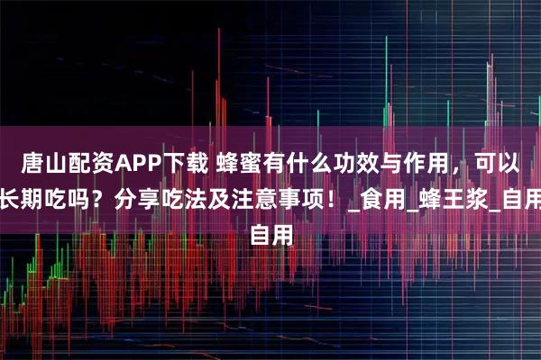 唐山配资APP下载 蜂蜜有什么功效与作用，可以长期吃吗？分享吃法及注意事项！_食用_蜂王浆_自用