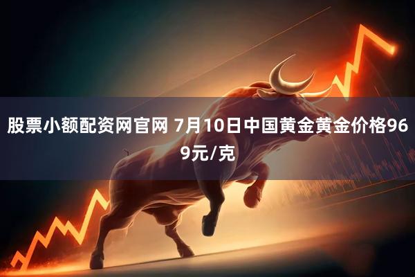 股票小额配资网官网 7月10日中国黄金黄金价格969元/克