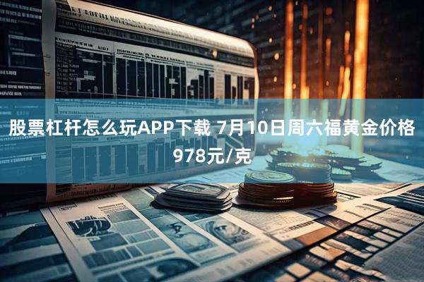 股票杠杆怎么玩APP下载 7月10日周六福黄金价格978元/克