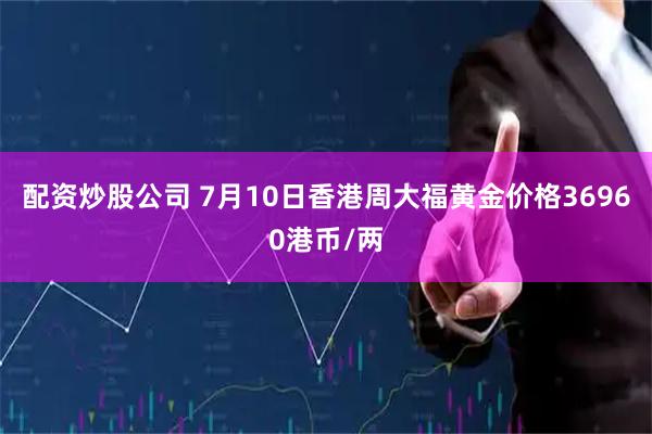 配资炒股公司 7月10日香港周大福黄金价格36960港币/两