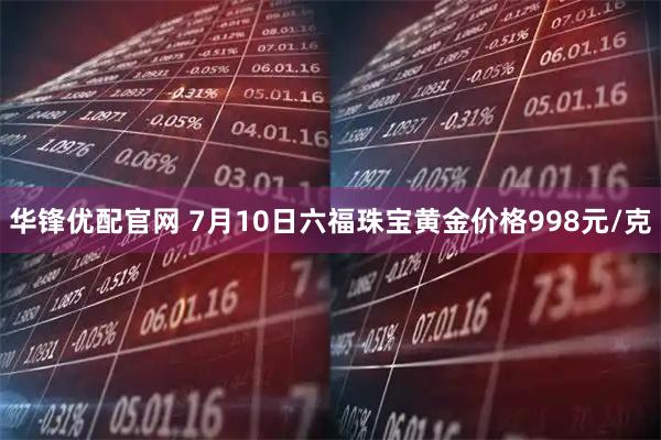 华锋优配官网 7月10日六福珠宝黄金价格998元/克