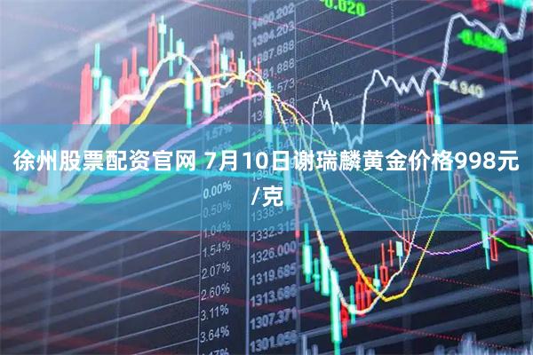 徐州股票配资官网 7月10日谢瑞麟黄金价格998元/克