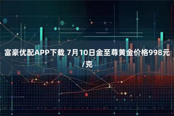 富豪优配APP下载 7月10日金至尊黄金价格998元/克
