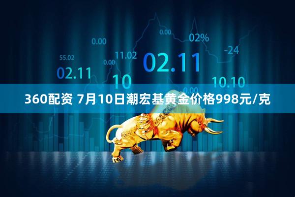 360配资 7月10日潮宏基黄金价格998元/克