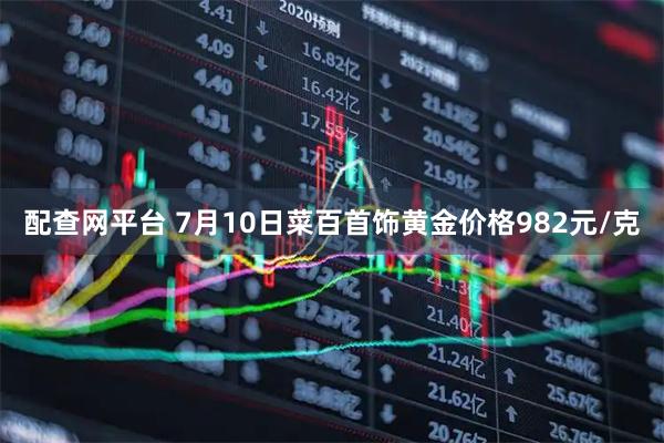 配查网平台 7月10日菜百首饰黄金价格982元/克