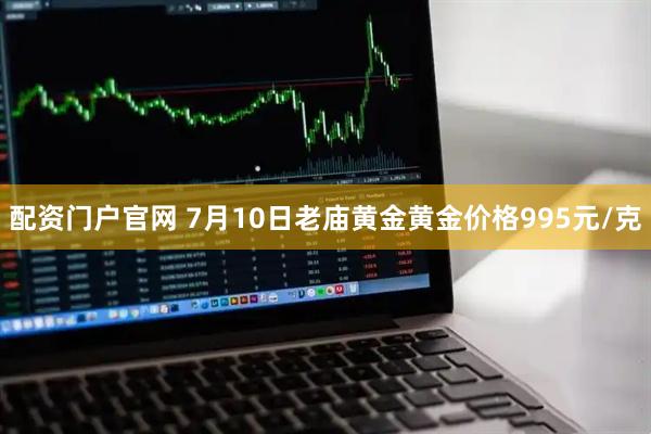 配资门户官网 7月10日老庙黄金黄金价格995元/克