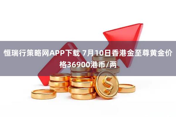 恒瑞行策略网APP下载 7月10日香港金至尊黄金价格36900港币/两