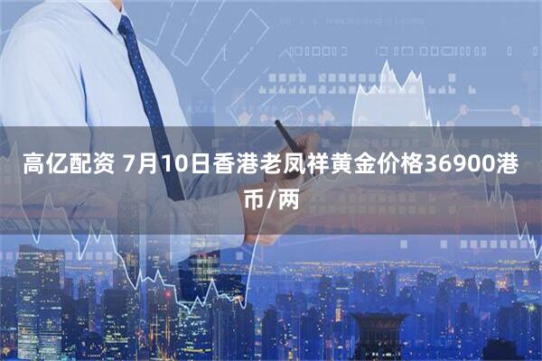 高亿配资 7月10日香港老凤祥黄金价格36900港币/两