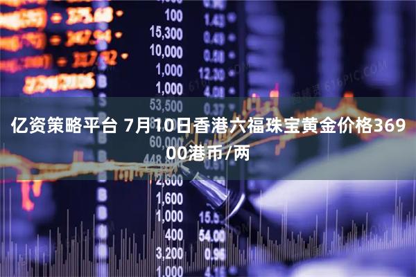 亿资策略平台 7月10日香港六福珠宝黄金价格36900港币/两