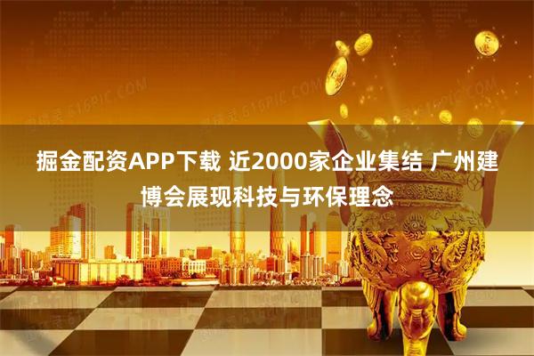 掘金配资APP下载 近2000家企业集结 广州建博会展现科技与环保理念