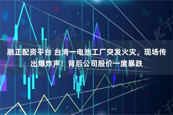 融正配资平台 台湾一电池工厂突发火灾，现场传出爆炸声！背后公司股价一度暴跌