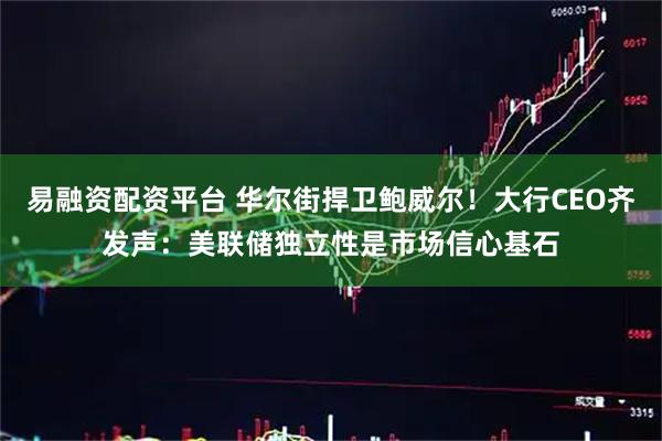 易融资配资平台 华尔街捍卫鲍威尔！大行CEO齐发声：美联储独立性是市场信心基石