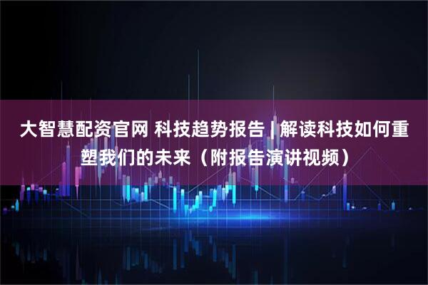 大智慧配资官网 科技趋势报告 | 解读科技如何重塑我们的未来（附报告演讲视频）