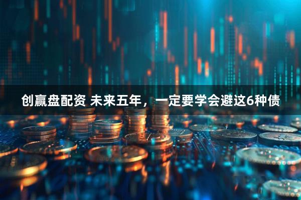 创赢盘配资 未来五年，一定要学会避这6种债