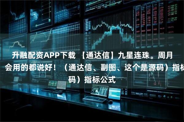 升融配资APP下载 【通达信】九星连珠。周月共振，会用的都说好！（通达信、副图、这个是源码）指标公式