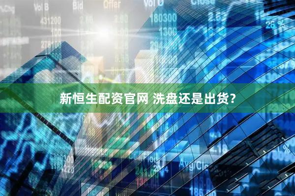 新恒生配资官网 洗盘还是出货？