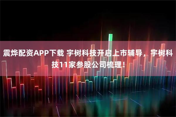 震烨配资APP下载 宇树科技开启上市辅导，宇树科技11家参股公司梳理！