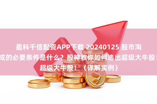 盈科千信配资APP下载 20240125 股市淘金：大牛股生成的必要条件是什么？股神教你如何选出超级大牛股！（详解实例）