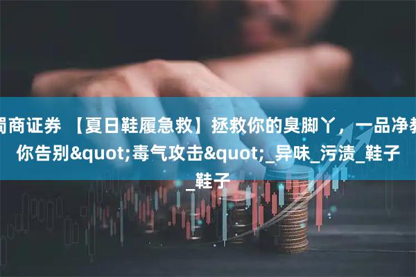 蜀商证券 【夏日鞋履急救】拯救你的臭脚丫，一品净教你告别"毒气攻击"_异味_污渍_鞋子