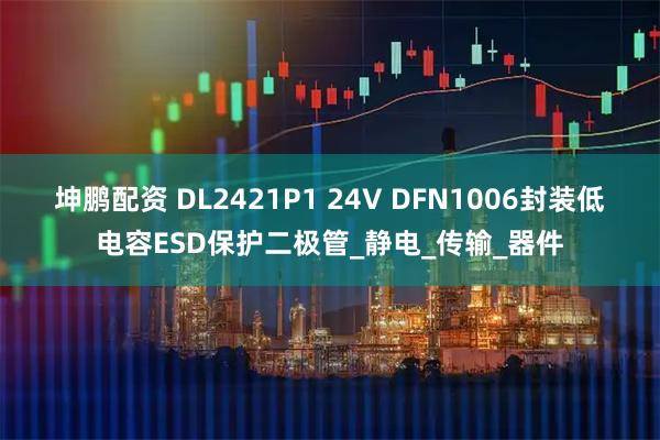 坤鹏配资 DL2421P1 24V DFN1006封装低电容ESD保护二极管_静电_传输_器件