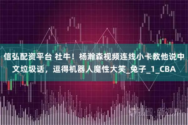 信弘配资平台 社牛！杨瀚森视频连线小卡教他说中文垃圾话，逗得机器人魔性大笑_兔子_1_CBA