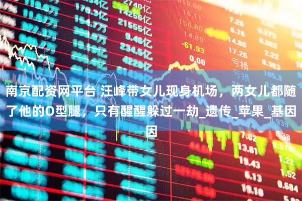 南京配资网平台 汪峰带女儿现身机场，两女儿都随了他的O型腿，只有醒醒躲过一劫_遗传_苹果_基因