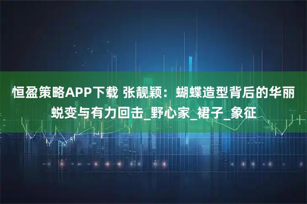 恒盈策略APP下载 张靓颖：蝴蝶造型背后的华丽蜕变与有力回击_野心家_裙子_象征