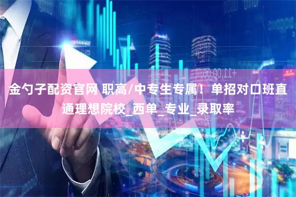 金勺子配资官网 职高/中专生专属！单招对口班直通理想院校_西单_专业_录取率